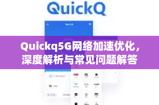Quickq5G网络加速优化，深度解析与常见问题解答
