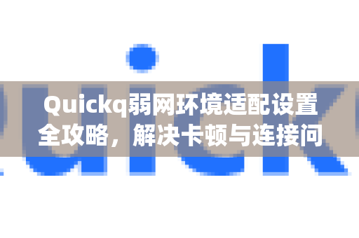 Quickq弱网环境适配设置全攻略，解决卡顿与连接问题
