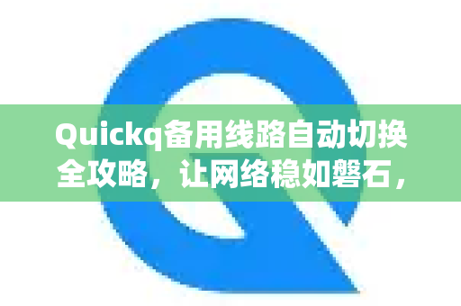Quickq备用线路自动切换全攻略，让网络稳如磐石，告别掉线烦恼