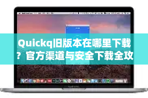 Quickq旧版本在哪里下载？官方渠道与安全下载全攻略