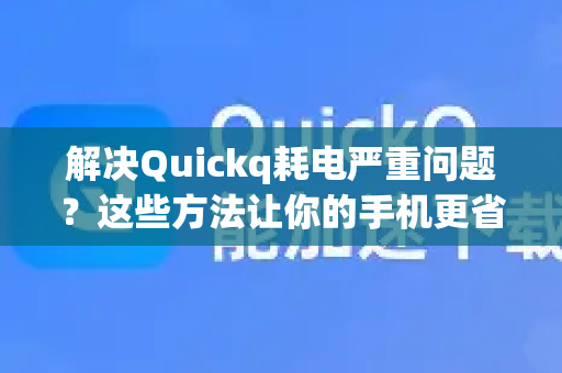 解决Quickq耗电严重问题？这些方法让你的手机更省电！