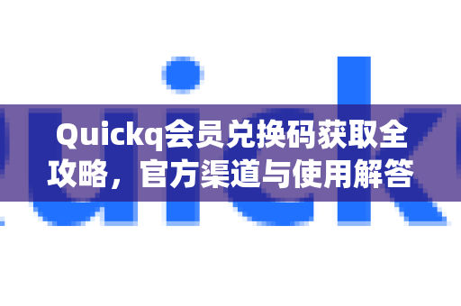 Quickq会员兑换码获取全攻略，官方渠道与使用解答
