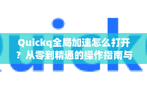 Quickq全局加速怎么打开？从零到精通的操作指南与疑难解答