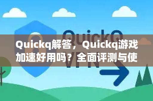 Quickq解答，Quickq游戏加速好用吗？全面评测与使用指南