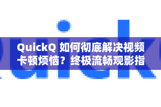 QuickQ 如何彻底解决视频卡顿烦恼？终极流畅观影指南