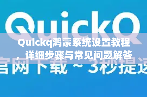Quickq鸿蒙系统设置教程，详细步骤与常见问题解答