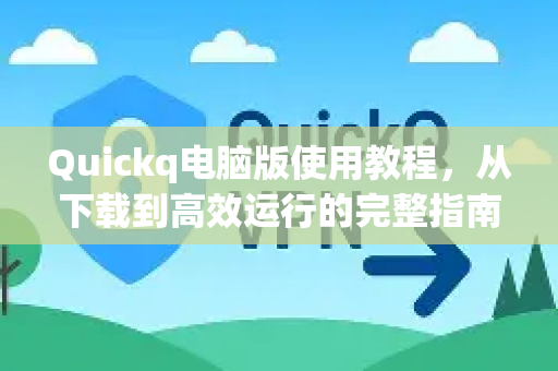 Quickq电脑版使用教程，从下载到高效运行的完整指南