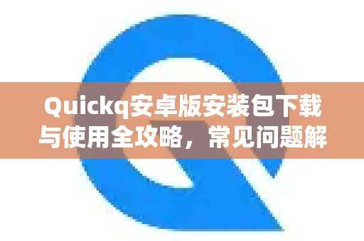 Quickq安卓版安装包下载与使用全攻略，常见问题解答