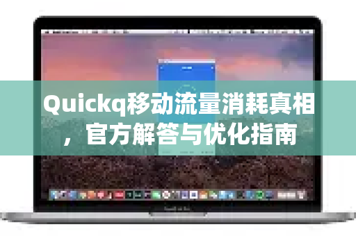 Quickq移动流量消耗真相，官方解答与优化指南