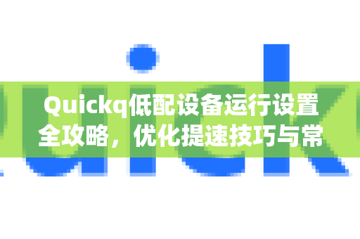 Quickq低配设备运行设置全攻略，优化提速技巧与常见问题解答
