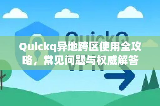 Quickq异地跨区使用全攻略，常见问题与权威解答