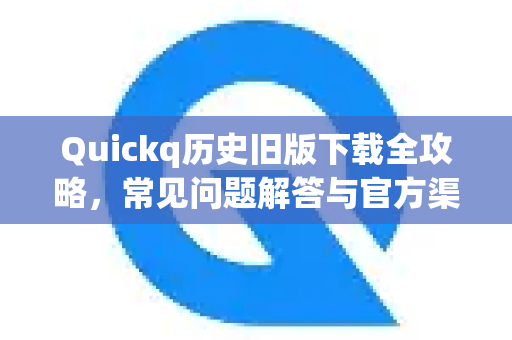 Quickq历史旧版下载全攻略，常见问题解答与官方渠道指南