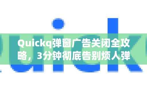 Quickq弹窗广告关闭全攻略，3分钟彻底告别烦人弹窗