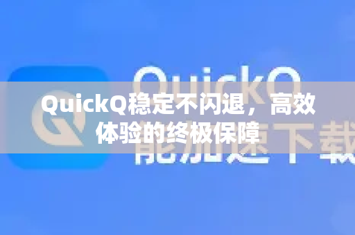 QuickQ稳定不闪退，高效体验的终极保障