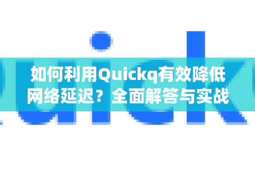 如何利用Quickq有效降低网络延迟？全面解答与实战指南