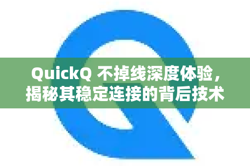 QuickQ 不掉线深度体验，揭秘其稳定连接的背后技术与实战应用