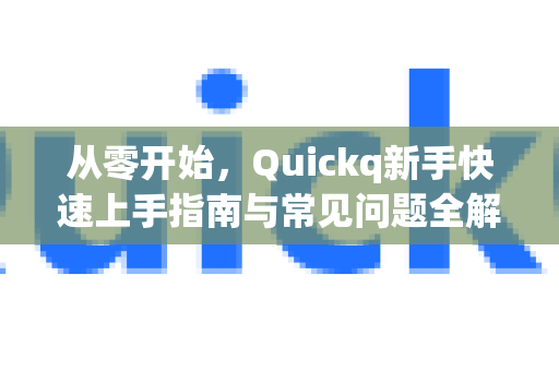 从零开始，Quickq新手快速上手指南与常见问题全解答