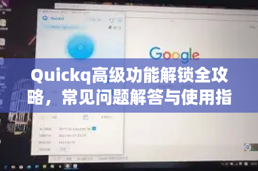 Quickq高级功能解锁全攻略，常见问题解答与使用指南