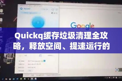 Quickq缓存垃圾清理全攻略，释放空间、提速运行的终极指南