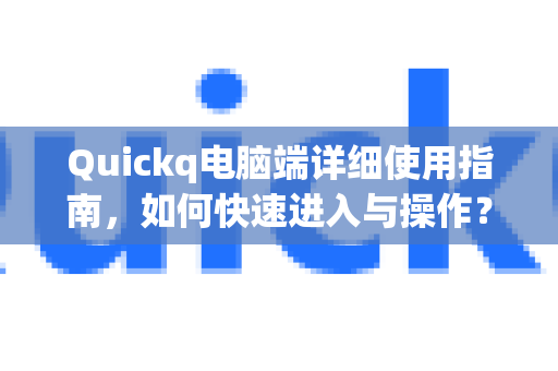 Quickq电脑端详细使用指南，如何快速进入与操作？