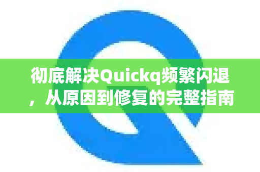 彻底解决Quickq频繁闪退，从原因到修复的完整指南