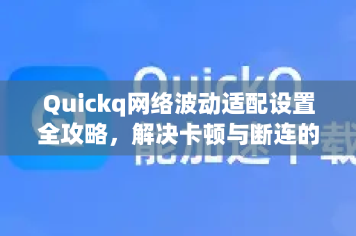 Quickq网络波动适配设置全攻略，解决卡顿与断连的终极方案