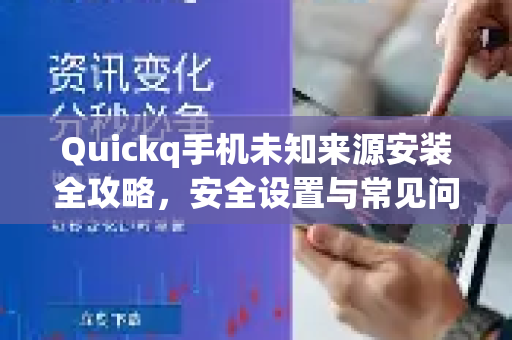 Quickq手机未知来源安装全攻略，安全设置与常见问题解答