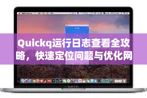 Quickq运行日志查看全攻略，快速定位问题与优化网络