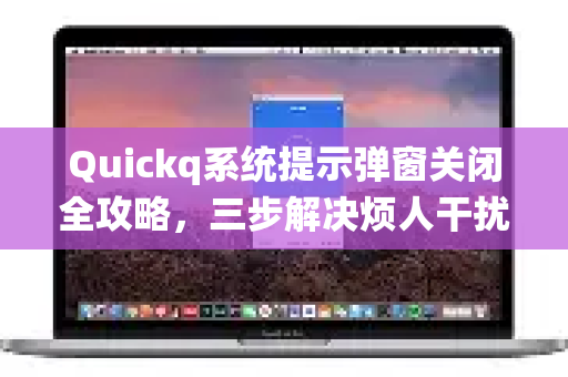 Quickq系统提示弹窗关闭全攻略，三步解决烦人干扰