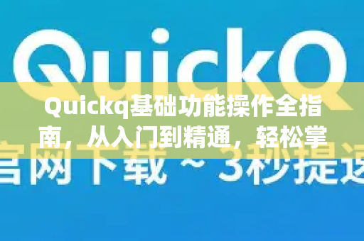 Quickq基础功能操作全指南，从入门到精通，轻松掌握加速技巧