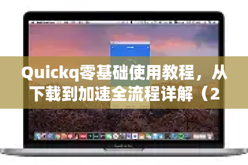 Quickq零基础使用教程，从下载到加速全流程详解（2025最新版）