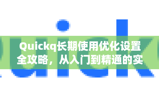 Quickq长期使用优化设置全攻略，从入门到精通的实用技巧