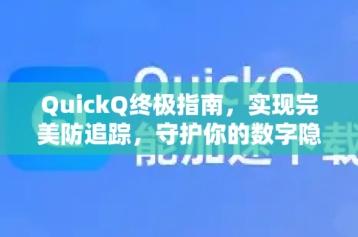 QuickQ终极指南，实现完美防追踪，守护你的数字隐私