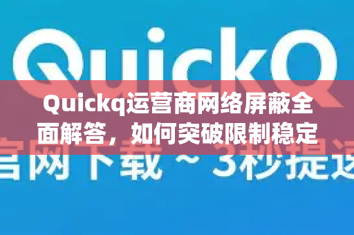 Quickq运营商网络屏蔽全面解答，如何突破限制稳定上网