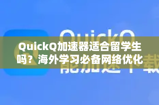 QuickQ加速器适合留学生吗？海外学习必备网络优化工具全面解析