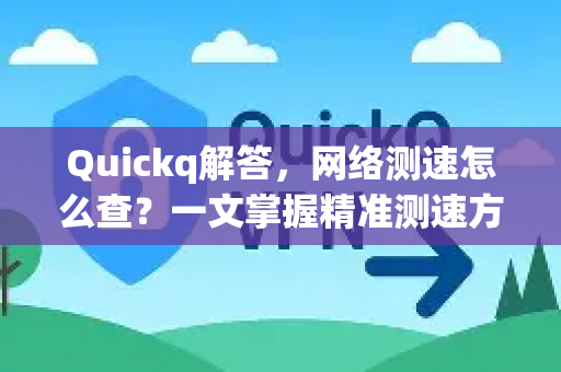 Quickq解答，网络测速怎么查？一文掌握精准测速方法与实用技巧