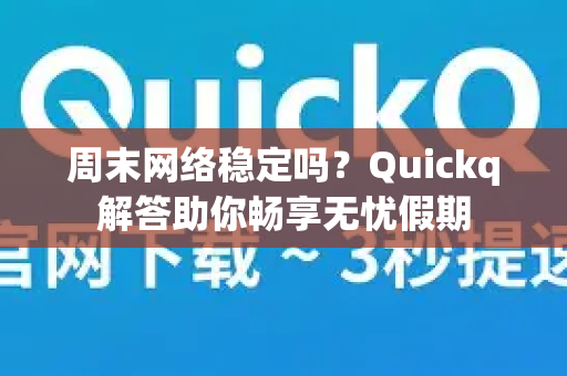 周末网络稳定吗？Quickq解答助你畅享无忧假期