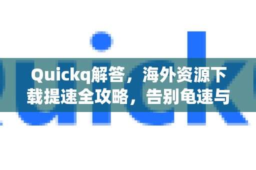 Quickq解答，海外资源下载提速全攻略，告别龟速与限速