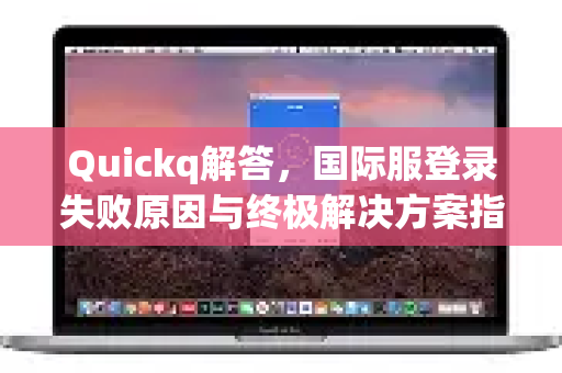Quickq解答，国际服登录失败原因与终极解决方案指南