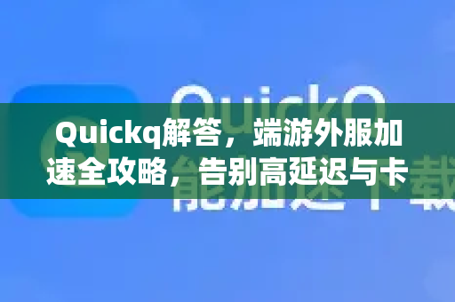 Quickq解答，端游外服加速全攻略，告别高延迟与卡顿