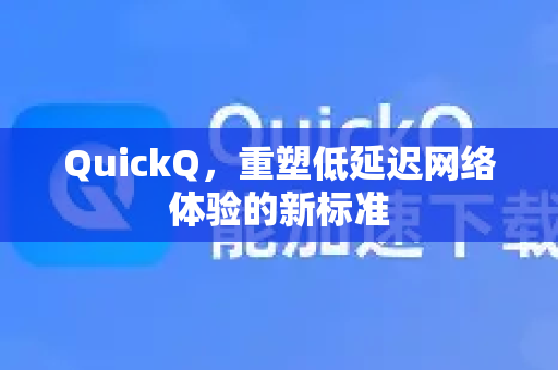 QuickQ，重塑低延迟网络体验的新标准