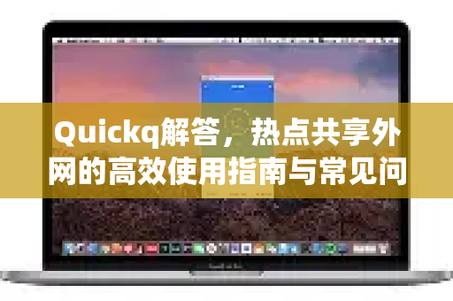 Quickq解答，热点共享外网的高效使用指南与常见问题全解