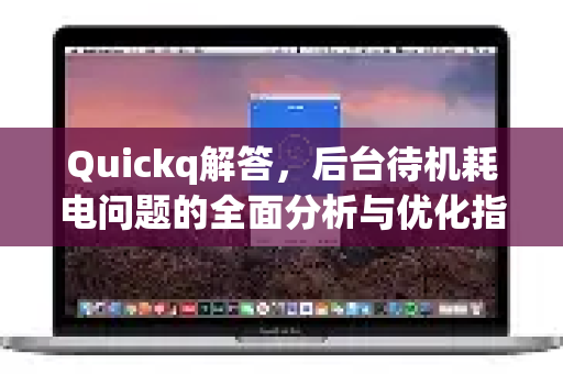 Quickq解答，后台待机耗电问题的全面分析与优化指南