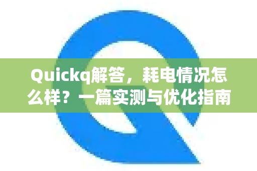 Quickq解答，耗电情况怎么样？一篇实测与优化指南