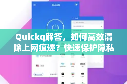 Quickq解答，如何高效清除上网痕迹？快速保护隐私的完整指南