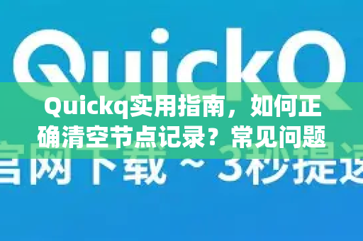 Quickq实用指南，如何正确清空节点记录？常见问题解答