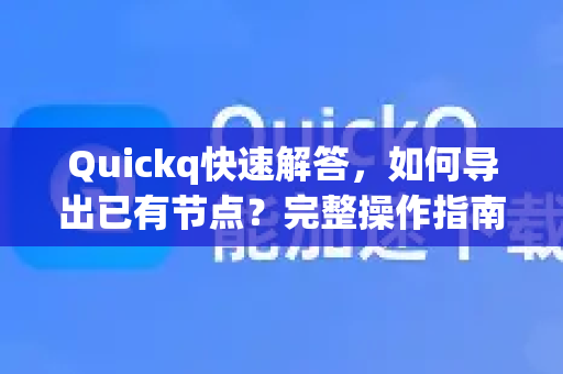 Quickq快速解答，如何导出已有节点？完整操作指南与常见问题