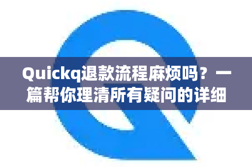 Quickq退款流程麻烦吗？一篇帮你理清所有疑问的详细解答
