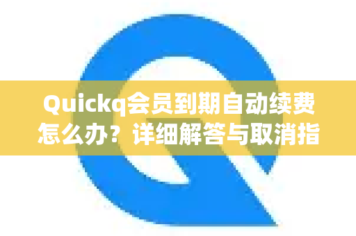 Quickq会员到期自动续费怎么办？详细解答与取消指南