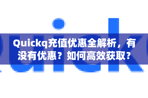 Quickq充值优惠全解析，有没有优惠？如何高效获取？